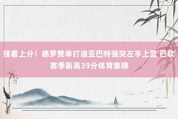 接着上分！德罗赞单打迪亚巴特强突左手上篮 已砍赛季新高39分体育集锦