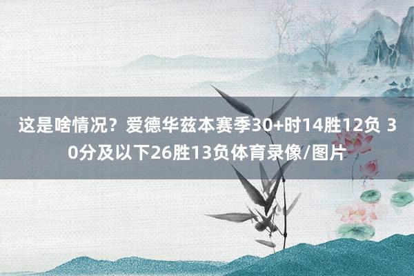 这是啥情况？爱德华兹本赛季30+时14胜12负 30分及以下26胜13负体育录像/图片