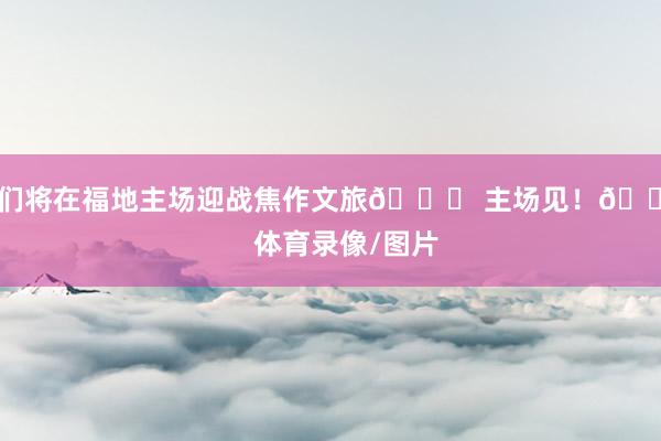 咱们将在福地主场迎战焦作文旅🏀 主场见！🔥    体育录像/图片