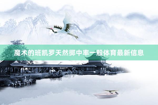 魔术的班凯罗天然掷中率一般体育最新信息