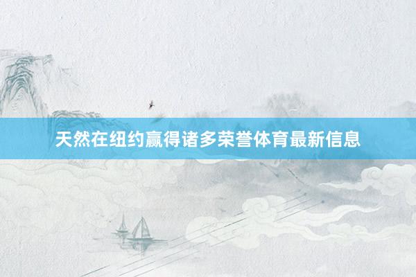 天然在纽约赢得诸多荣誉体育最新信息