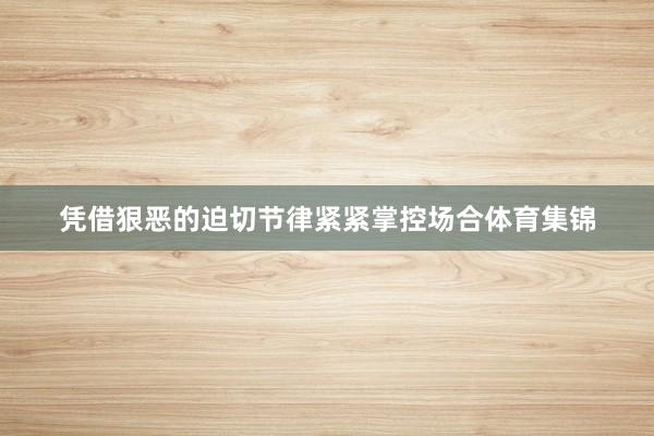 凭借狠恶的迫切节律紧紧掌控场合体育集锦