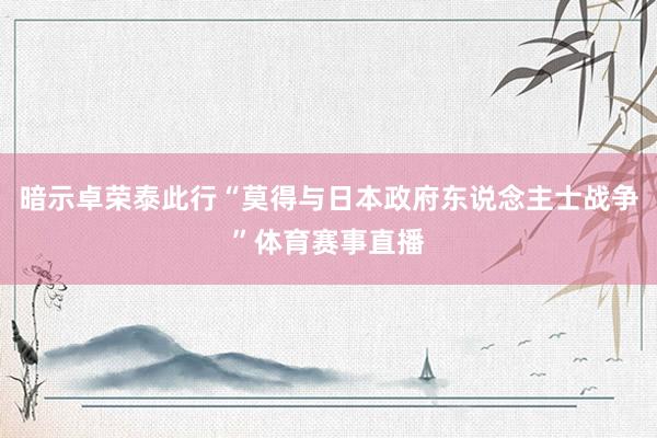 暗示卓荣泰此行“莫得与日本政府东说念主士战争”体育赛事直播