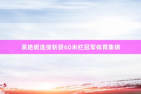 吴艳妮连接斩获60米栏冠军体育集锦
