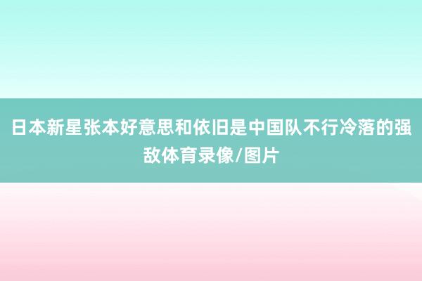 日本新星张本好意思和依旧是中国队不行冷落的强敌体育录像/图片