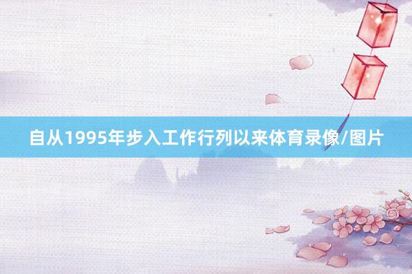 自从1995年步入工作行列以来体育录像/图片