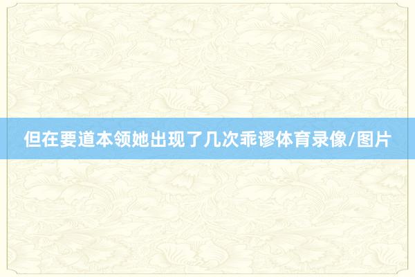但在要道本领她出现了几次乖谬体育录像/图片