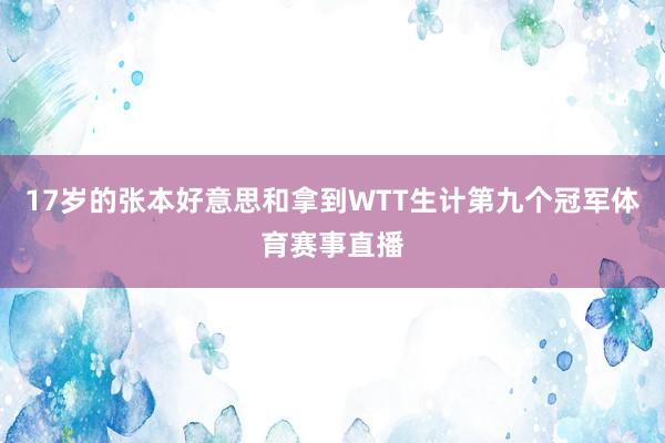 17岁的张本好意思和拿到WTT生计第九个冠军体育赛事直播
