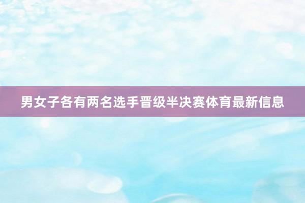 男女子各有两名选手晋级半决赛体育最新信息