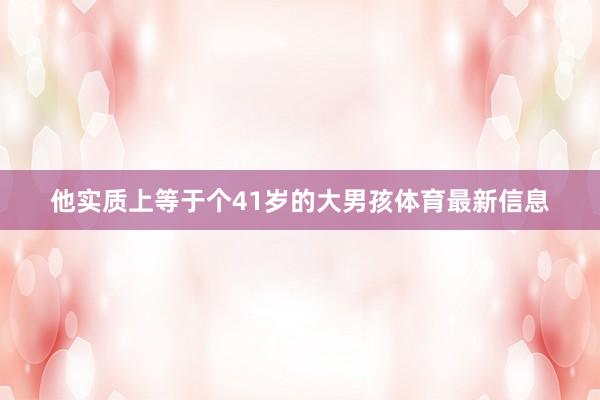 他实质上等于个41岁的大男孩体育最新信息