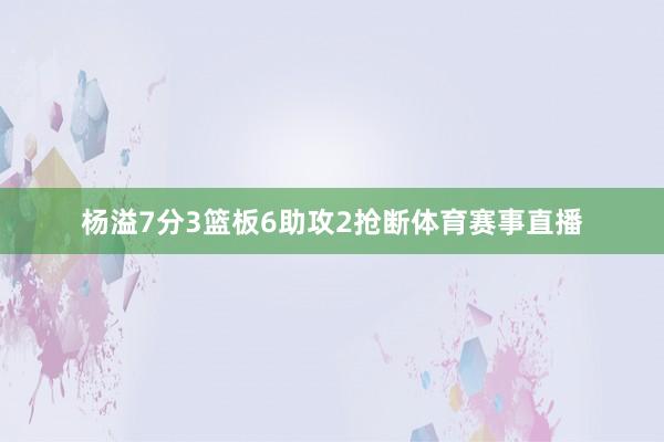 杨溢7分3篮板6助攻2抢断体育赛事直播