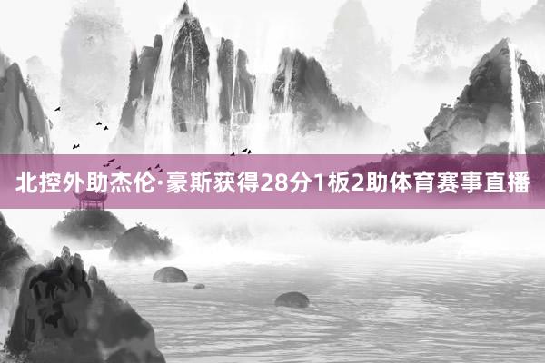 北控外助杰伦·豪斯获得28分1板2助体育赛事直播