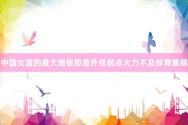 中国女篮的最大短板即是外线弱点火力不及体育集锦