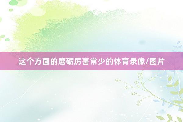 这个方面的磨砺厉害常少的体育录像/图片