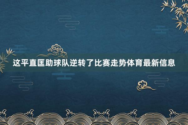 这平直匡助球队逆转了比赛走势体育最新信息