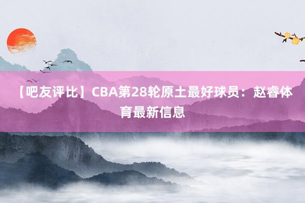 【吧友评比】CBA第28轮原土最好球员：赵睿体育最新信息