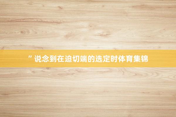 ”说念到在迫切端的选定时体育集锦