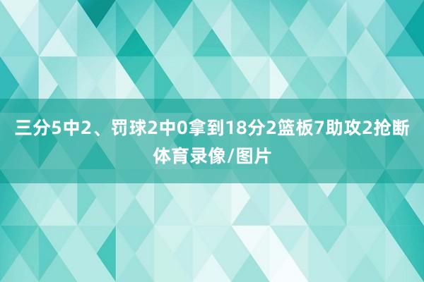 三分5中2、罚球2中0拿到18分2篮板7助攻2抢断体育录像/图片