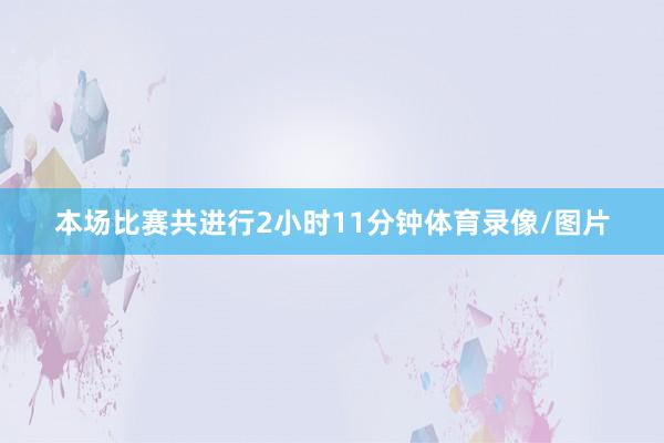 本场比赛共进行2小时11分钟体育录像/图片
