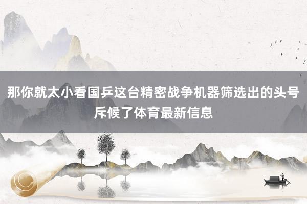 那你就太小看国乒这台精密战争机器筛选出的头号斥候了体育最新信息