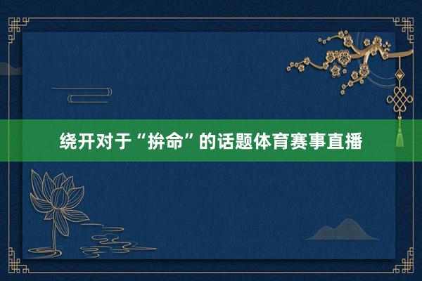 绕开对于“拚命”的话题体育赛事直播