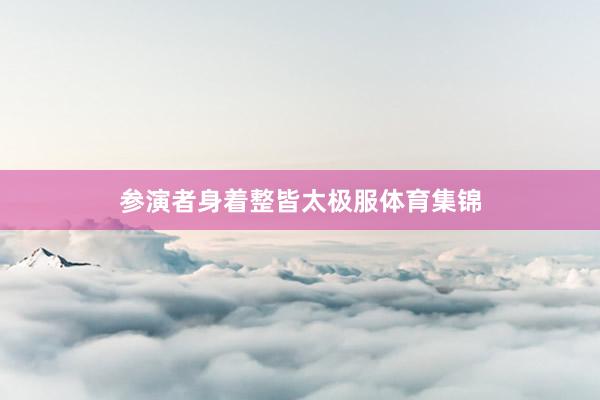 参演者身着整皆太极服体育集锦