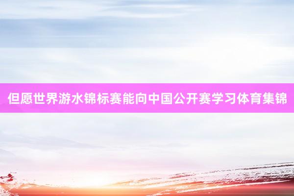 但愿世界游水锦标赛能向中国公开赛学习体育集锦