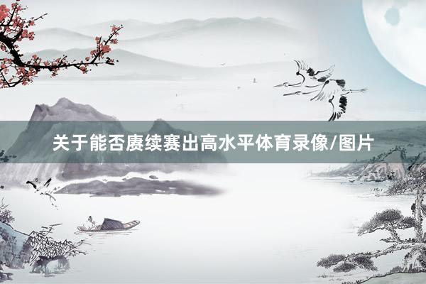 关于能否赓续赛出高水平体育录像/图片