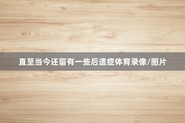 直至当今还留有一些后遗症体育录像/图片