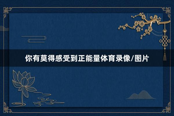你有莫得感受到正能量体育录像/图片