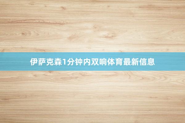 伊萨克森1分钟内双响体育最新信息