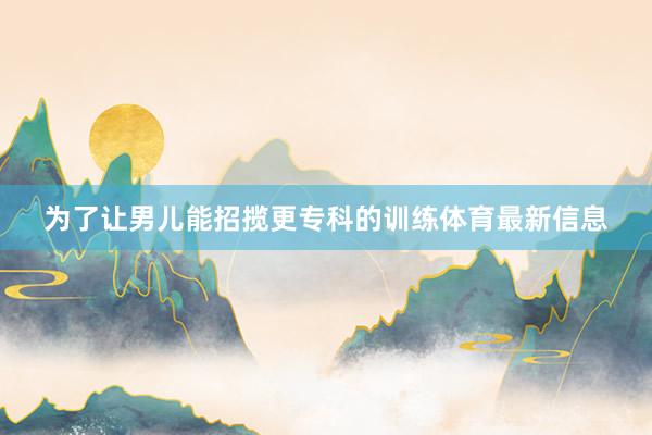 为了让男儿能招揽更专科的训练体育最新信息