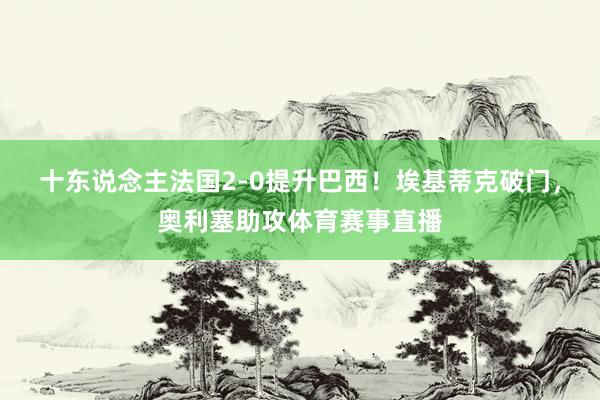 十东说念主法国2-0提升巴西！埃基蒂克破门，奥利塞助攻体育赛事直播