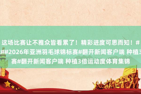 这场比赛让不雅众皆看累了！精彩进度可思而知！#杨晨大神##羽毛球##2026年亚洲羽毛球锦标赛#翻开新闻客户端 种植3倍运动度体育集锦