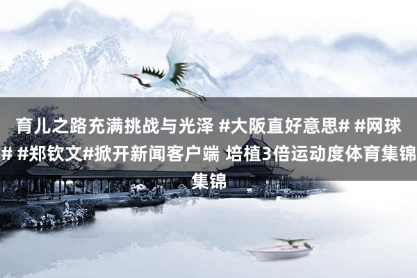 育儿之路充满挑战与光泽 #大阪直好意思# #网球# #郑钦文#掀开新闻客户端 培植3倍运动度体育集锦