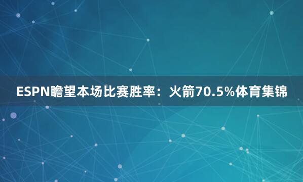 ESPN瞻望本场比赛胜率：火箭70.5%体育集锦