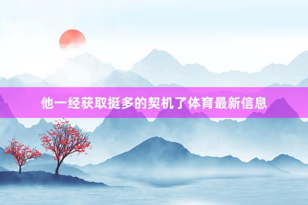 他一经获取挺多的契机了体育最新信息