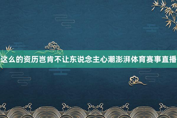 这么的资历岂肯不让东说念主心潮澎湃体育赛事直播