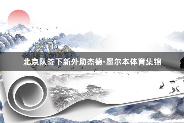 北京队签下新外助杰德·墨尔本体育集锦