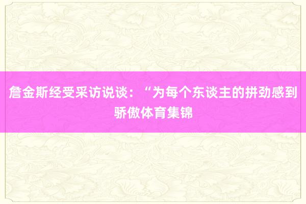 詹金斯经受采访说谈:“为每个东谈主的拼劲感到骄傲体育集锦