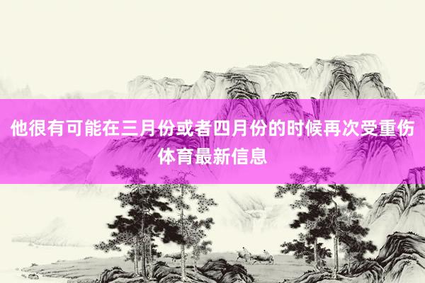 他很有可能在三月份或者四月份的时候再次受重伤体育最新信息