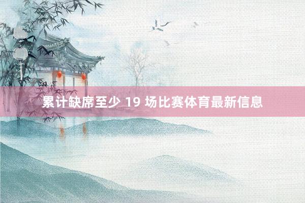 累计缺席至少 19 场比赛体育最新信息
