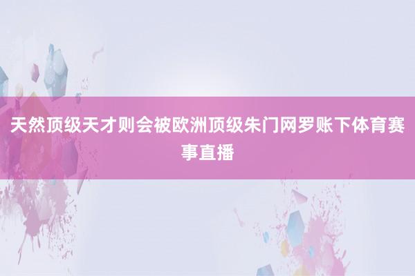 天然顶级天才则会被欧洲顶级朱门网罗账下体育赛事直播