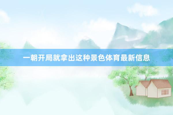 一朝开局就拿出这种景色体育最新信息