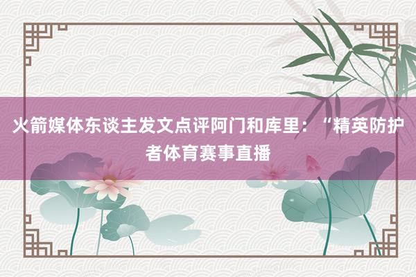 火箭媒体东谈主发文点评阿门和库里:“精英防护者体育赛事直播