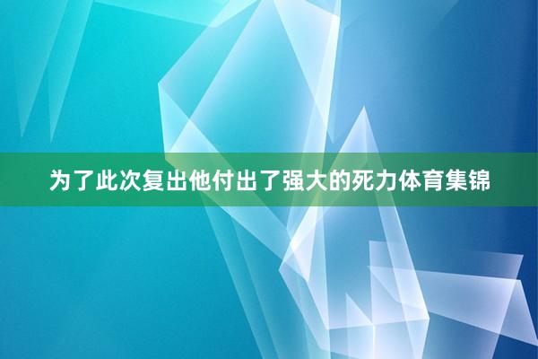 为了此次复出他付出了强大的死力体育集锦