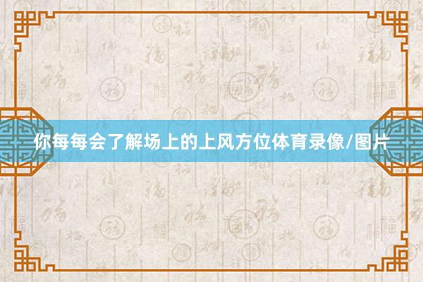 你每每会了解场上的上风方位体育录像/图片