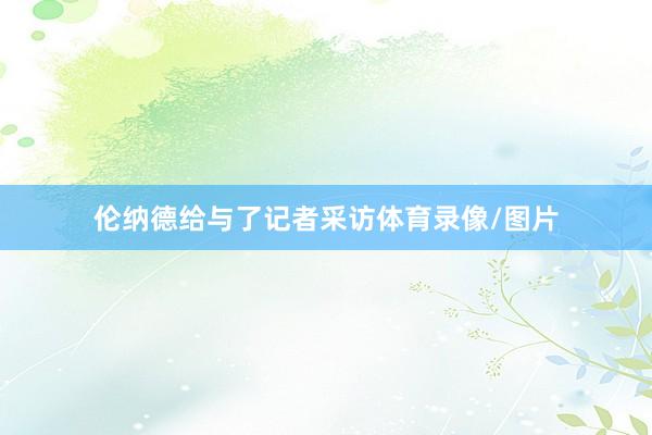 伦纳德给与了记者采访体育录像/图片