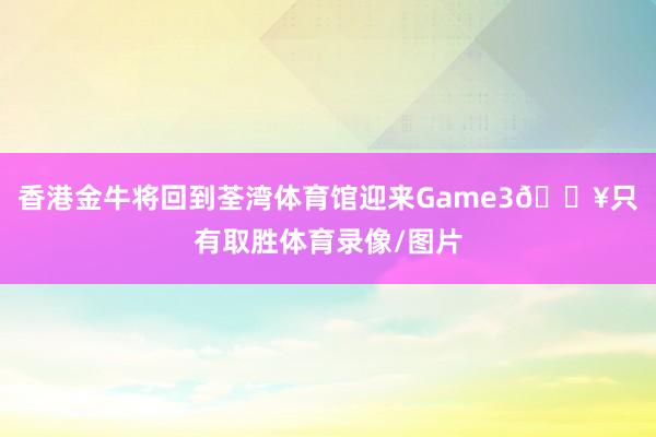 香港金牛将回到荃湾体育馆迎来Game3🔥只有取胜体育录像/图片