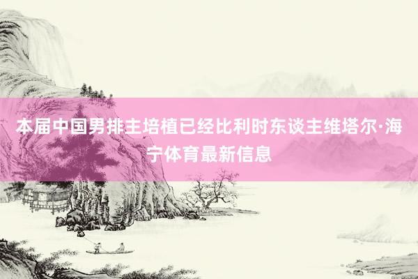本届中国男排主培植已经比利时东谈主维塔尔·海宁体育最新信息